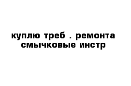  куплю треб . ремонта смычковые инстр 